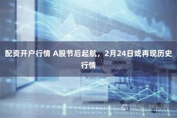 配资开户行情 A股节后起航，2月24日或再现历史行情