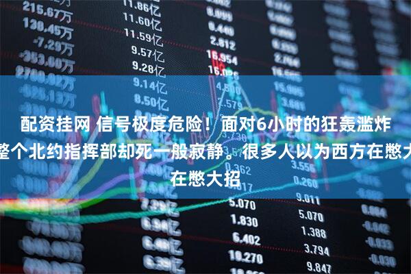 配资挂网 信号极度危险！面对6小时的狂轰滥炸，整个北约指挥部却死一般寂静。很多人以为西方在憋大招