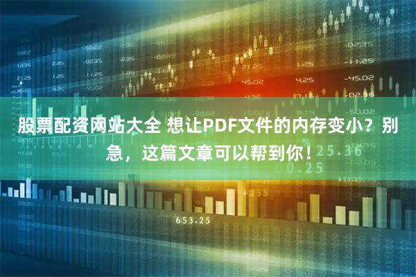 股票配资网站大全 想让PDF文件的内存变小？别急，这篇文章可以帮到你！