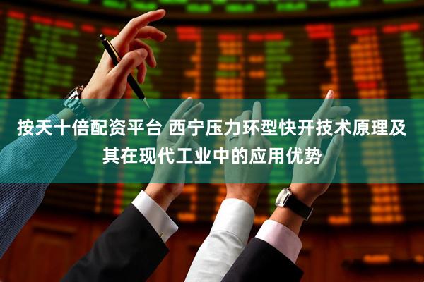 按天十倍配资平台 西宁压力环型快开技术原理及其在现代工业中的应用优势
