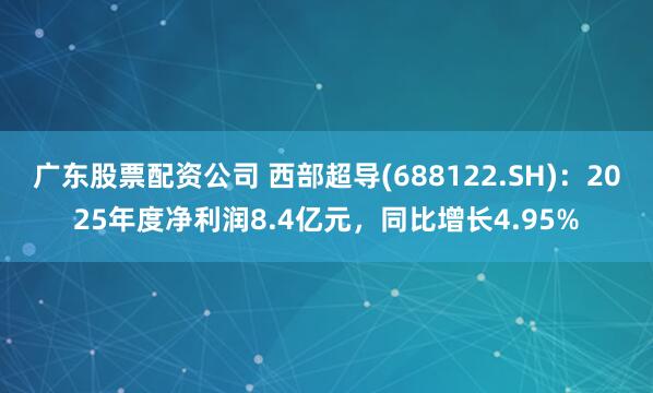广东股票配资公司 西部超导(688122.SH)：2025年度净利润8.4亿元，同比增长4.95%