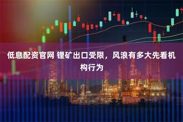 低息配资官网 锂矿出口受限，风浪有多大先看机构行为