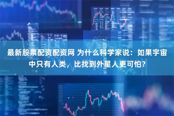最新股票配资配资网 为什么科学家说：如果宇宙中只有人类，比找到外星人更可怕？