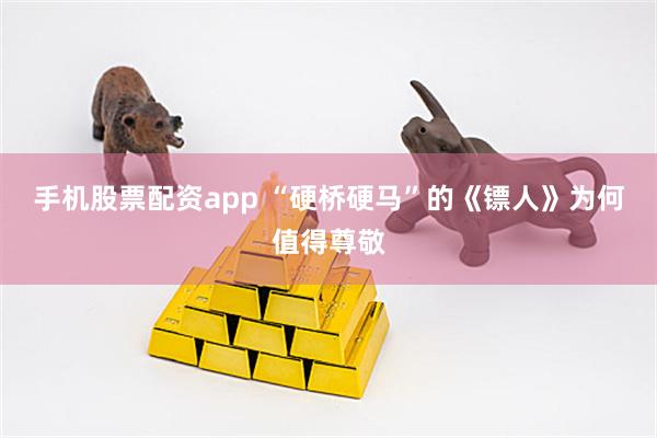 手机股票配资app “硬桥硬马”的《镖人》为何值得尊敬