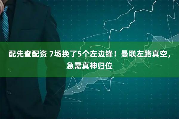 配先查配资 7场换了5个左边锋！曼联左路真空，急需真神归位