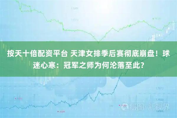 按天十倍配资平台 天津女排季后赛彻底崩盘！球迷心寒：冠军之师为何沦落至此？