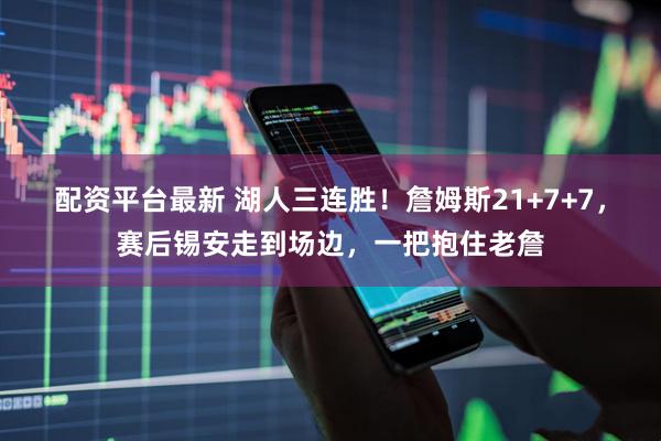 配资平台最新 湖人三连胜！詹姆斯21+7+7，赛后锡安走到场边，一把抱住老詹