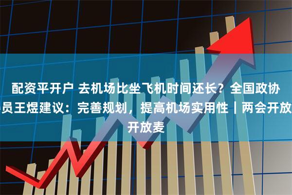 配资平开户 去机场比坐飞机时间还长？全国政协委员王煜建议：完善规划，提高机场实用性｜两会开放麦