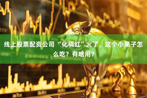 线上股票配资公司 “化橘红”火了，这个小果子怎么吃？有啥用？