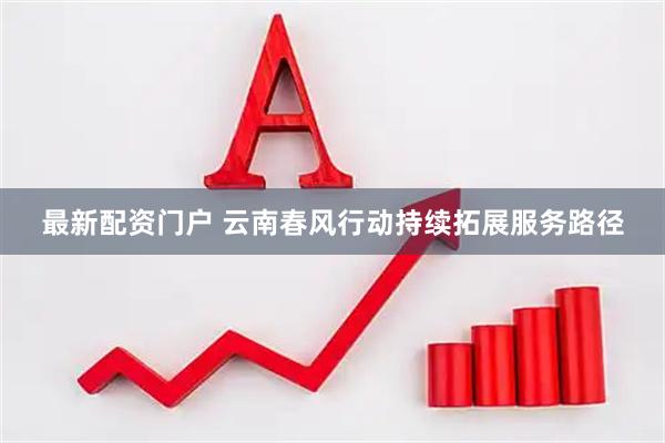 最新配资门户 云南春风行动持续拓展服务路径