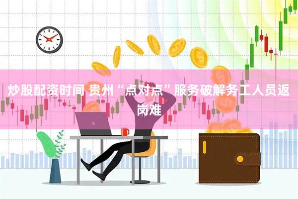 炒股配资时间 贵州“点对点”服务破解务工人员返岗难