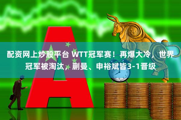 配资网上炒股平台 WTT冠军赛！再爆大冷，世界冠军被淘汰，蒯曼、申裕斌皆3-1晋级