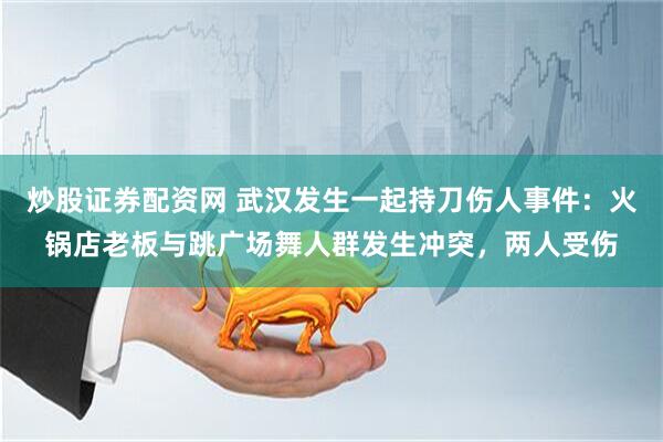 炒股证券配资网 武汉发生一起持刀伤人事件：火锅店老板与跳广场舞人群发生冲突，两人受伤