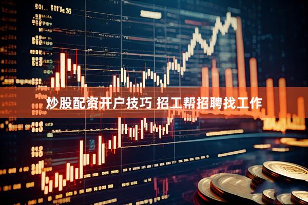 炒股配资开户技巧 招工帮招聘找工作