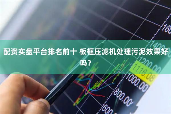 配资实盘平台排名前十 板框压滤机处理污泥效果好吗？