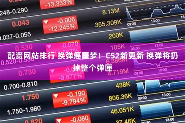 配资网站排行 换弹癌噩梦！CS2新更新 换弹将扔掉整个弹匣