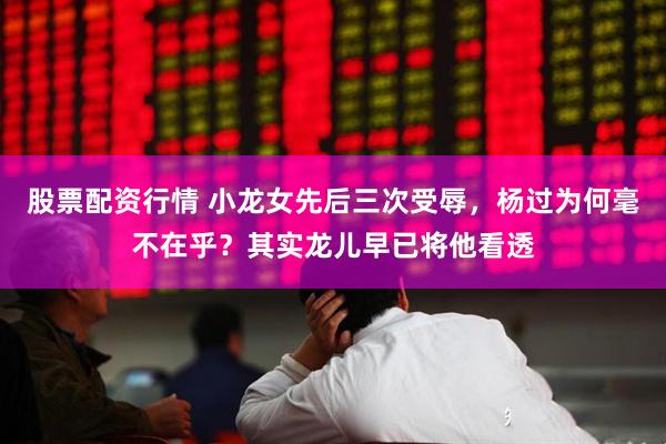股票配资行情 小龙女先后三次受辱，杨过为何毫不在乎？其实龙儿早已将他看透