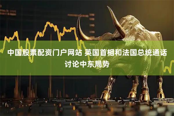 中国股票配资门户网站 英国首相和法国总统通话讨论中东局势