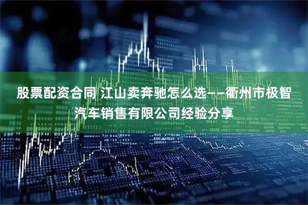 股票配资合同 江山卖奔驰怎么选——衢州市极智汽车销售有限公司经验分享