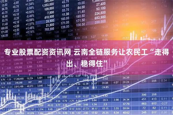 专业股票配资资讯网 云南全链服务让农民工“走得出、稳得住”