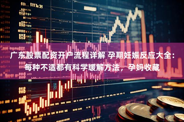 广东股票配资开户流程详解 孕期妊娠反应大全：每种不适都有科学缓解方法，孕妈收藏