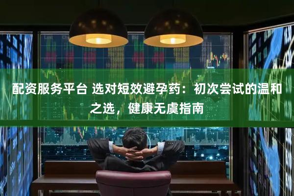 配资服务平台 选对短效避孕药：初次尝试的温和之选，健康无虞指南